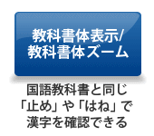 教科書体表示/教科書体ズーム 国語教科書と同じ「止め」、「はね」で漢字を確認できる