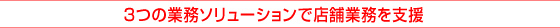 3つの業務ソリューションで店舗業務を支援